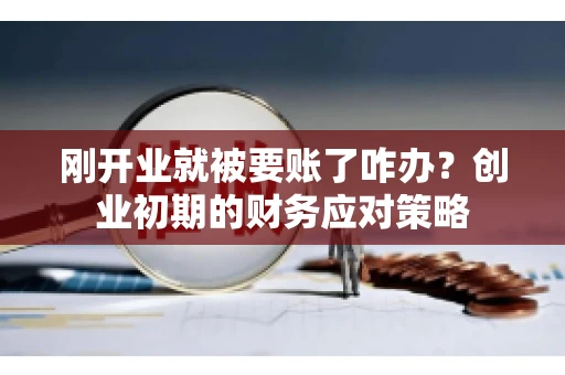 刚开业就被要账了咋办？创业初期的财务应对策略
