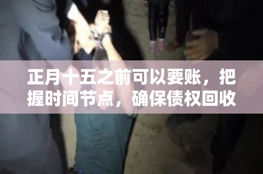 正月十五之前可以要账，把握时间节点，确保债权回收