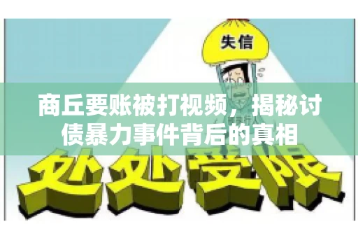 商丘要账被打视频，揭秘讨债暴力事件背后的真相