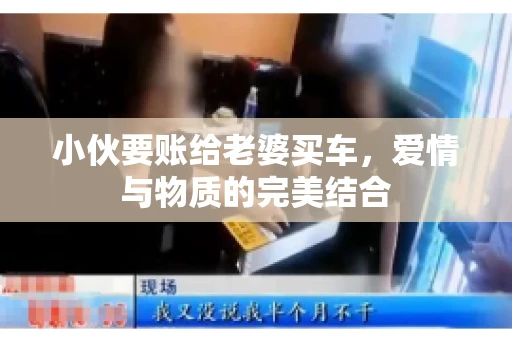 小伙要账给老婆买车，爱情与物质的完美结合