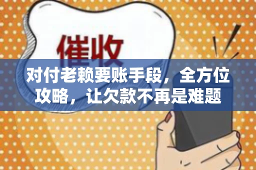 对付老赖要账手段，全方位攻略，让欠款不再是难题