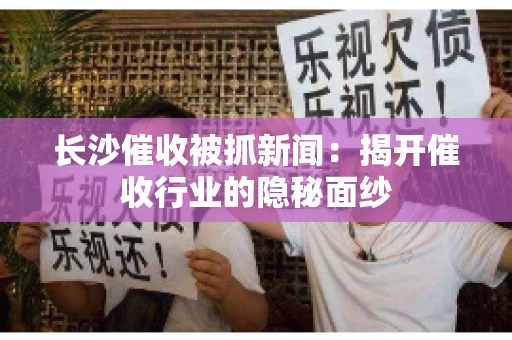 长沙催收被抓新闻：揭开催收行业的隐秘面纱