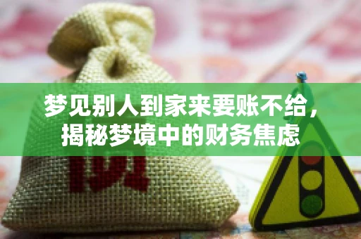 梦见别人到家来要账不给,揭秘梦境中的财务焦虑 梦见别人到家来要账不给,揭秘梦境中的财务焦虑