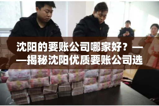 沈阳的要账公司哪家好？——揭秘沈阳优质要账公司选择指南