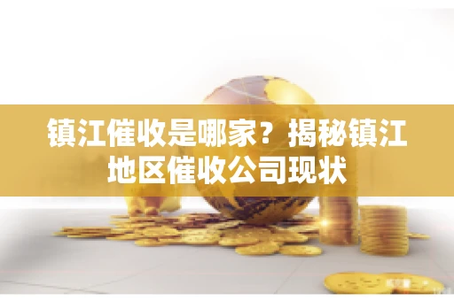 镇江催收是哪家？揭秘镇江地区催收公司现状