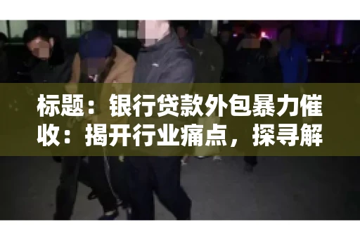 标题：银行贷款外包暴力催收：揭开行业痛点，探寻解决方案