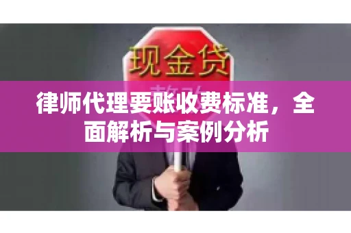 律师代理要账收费标准,全面解析与案例分析 律师代理要账收费标准,全面解析与案例分析