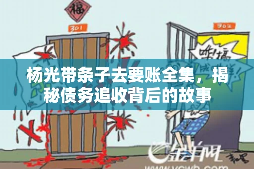 杨光带条子去要账全集，揭秘债务追收背后的故事