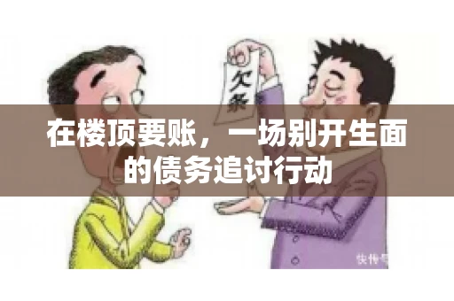 在楼顶要账，一场别开生面的债务追讨行动