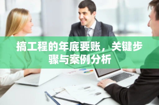 搞工程的年底要账，关键步骤与案例分析