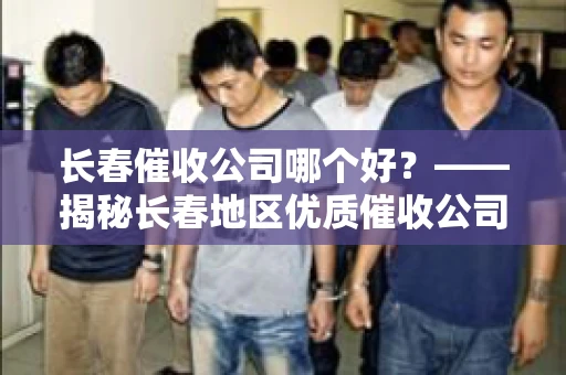 长春催收公司哪个好？——揭秘长春地区优质催收公司