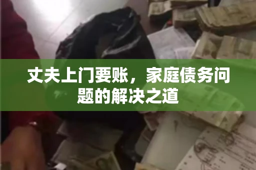 丈夫上门要账，家庭债务问题的解决之道