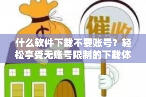 什么软件下载不要账号？轻松享受无账号限制的下载体验