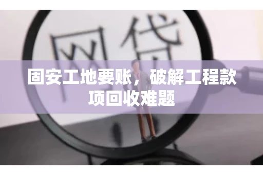 固安工地要账，破解工程款项回收难题