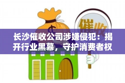 长沙催收公司涉嫌侵犯：揭开行业黑幕，守护消费者权益