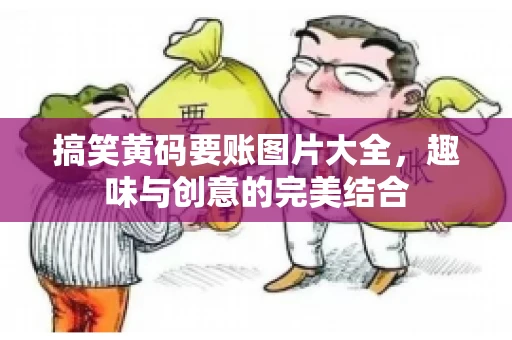 搞笑黄码要账图片大全，趣味与创意的完美结合