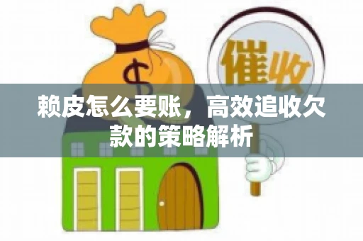 赖皮怎么要账，高效追收欠款的策略解析