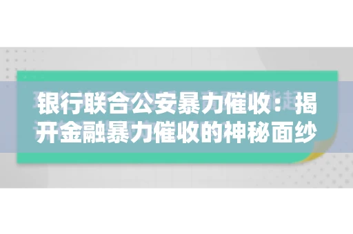 银行联合公安暴力催收：揭开金融暴力催收的神秘面纱