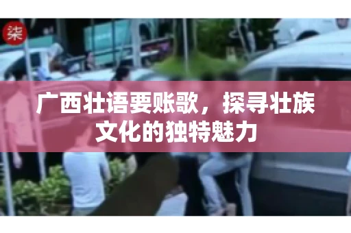 广西壮语要账歌,探寻壮族文化的独特魅力 广西壮语要账歌,探寻壮族文化的独特魅力