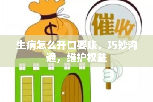生病怎么开口要账，巧妙沟通，维护权益