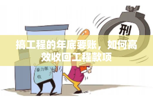 搞工程的年底要账,如何高效收回工程款项 搞工程的年底要账,如何高效收回工程款项