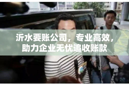 沂水要账公司,专业高效,助力企业无忧追收账款 沂水要账公司,专业高效,助力企业无忧追收账款