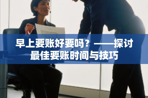 早上要账好要吗？——探讨最佳要账时间与技巧