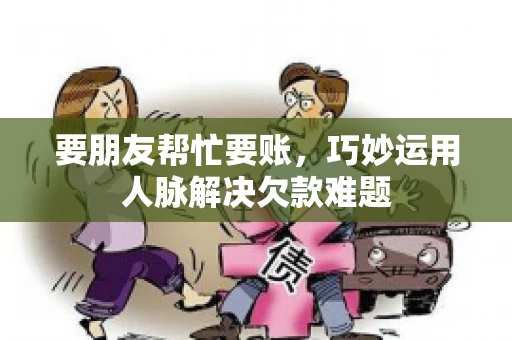 要朋友帮忙要账,巧妙运用人脉解决欠款难题 要朋友帮忙要账,巧妙运用人脉解决欠款难题