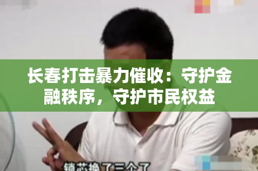 长春打击暴力催收：守护金融秩序，守护市民权益