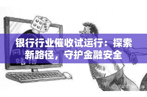 银行行业催收试运行：探索新路径，守护金融安全