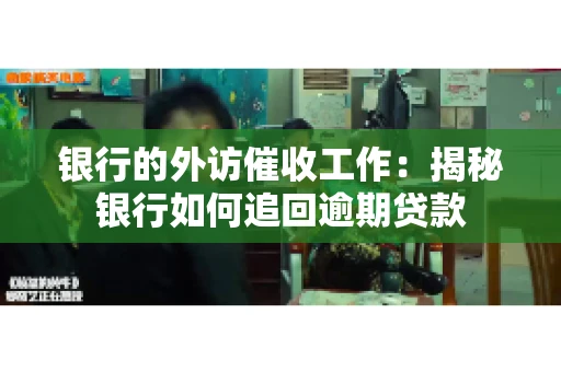 银行的外访催收工作：揭秘银行如何追回逾期贷款