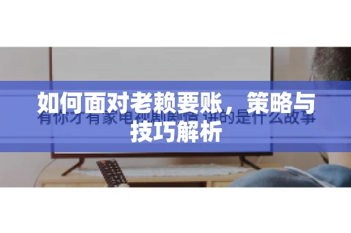 如何面对老赖要账，策略与技巧解析