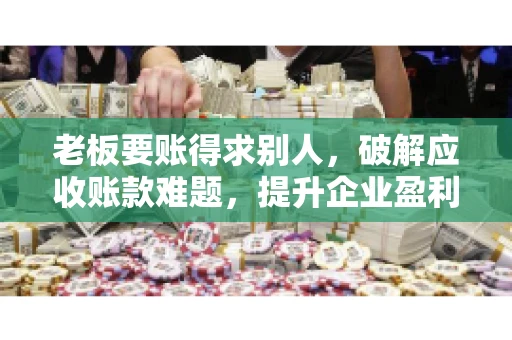 老板要账得求别人,破解应收账款难题,提升企业盈利能力 老板要账得求别人,破解应收账款难题,提升企业盈利能力