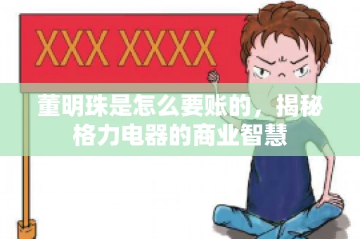 董明珠是怎么要账的,揭秘格力电器的商业智慧 董明珠是怎么要账的,揭秘格力电器的商业智慧