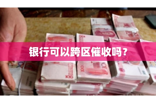 银行可以跨区催收吗？