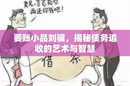 要账小品刘骥，揭秘债务追收的艺术与智慧