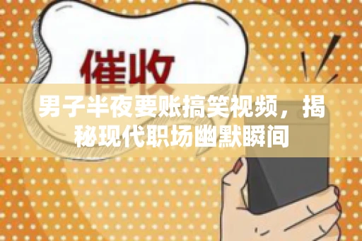 男子半夜要账搞笑视频，揭秘现代职场幽默瞬间