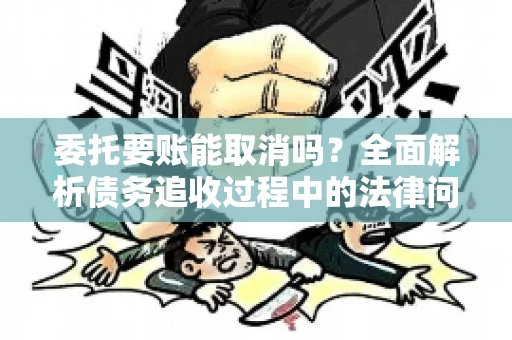 委托要账能取消吗？全面解析债务追收过程中的法律问题