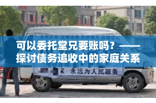 可以委托堂兄要账吗？——探讨债务追收中的家庭关系运用