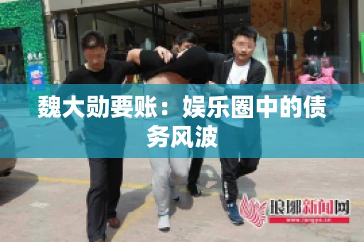 魏大勋要账：娱乐圈中的债务风波