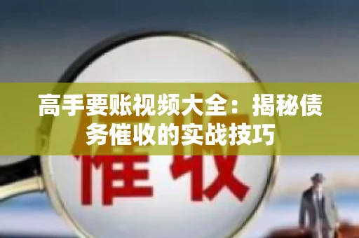 高手要账视频大全：揭秘债务催收的实战技巧