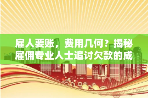 雇人要账，费用几何？揭秘雇佣专业人士追讨欠款的成本之谜