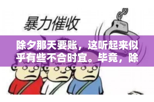 除夕那天要账，这听起来似乎有些不合时宜。毕竟，除夕是团圆的时刻，家家户户都在享受着节日的欢乐。然而，在现实生活中，总有一些人因为各种原因，不得不在这样一个特殊的日子里，去处理一些不那么愉快的事情，比如要账。今天，我们就来聊聊这个话题，看看在除夕那天要账，究竟是一种怎样的体验。