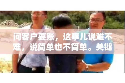 问客户要账,这事儿说难不难,说简单也不简单。关键是要掌握一些技巧,让整个要账过程既不伤和气,又能顺利收回款项。今天,我就来跟大家聊聊这个话题,希望能给大家带来一些实用的建议。 问客户要账,这事儿说难不难,说简单也不简单。关键是要掌握一些技巧,让整个要账过程既不伤和气,又能顺利收回款项。今天,我就来跟大家聊聊这个话题,希望能给大家带来一些实用的建议。