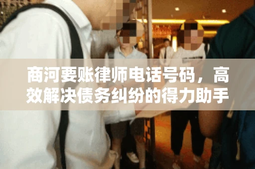 商河要账律师电话号码,高效解决债务纠纷的得力助手 商河要账律师电话号码,高效解决债务纠纷的得力助手