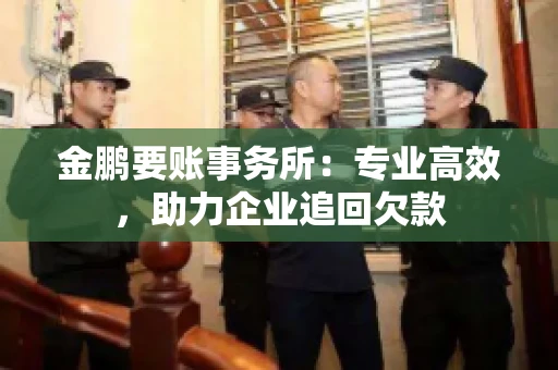 金鹏要账事务所：专业高效，助力企业追回欠款