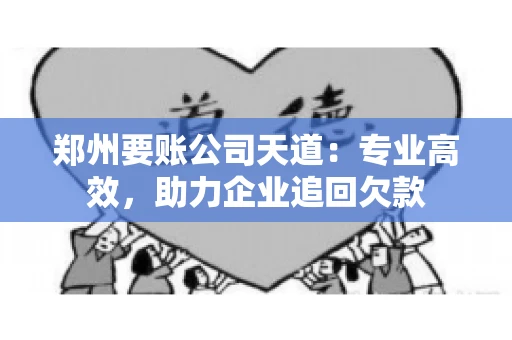 郑州要账公司天道:专业高效,助力企业追回欠款 郑州要账公司天道:专业高效,助力企业追回欠款