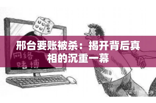 邢台要账被杀：揭开背后真相的沉重一幕