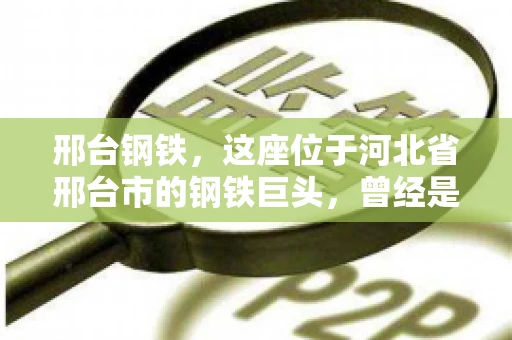 邢台钢铁，这座位于河北省邢台市的钢铁巨头，曾经是我国钢铁行业的佼佼者。然而，近年来，随着市场环境的变化和公司经营状况的波动，邢台钢铁的应收账款问题逐渐凸显。今天，我们就来聊聊邢台钢铁的“要账”那些事儿。