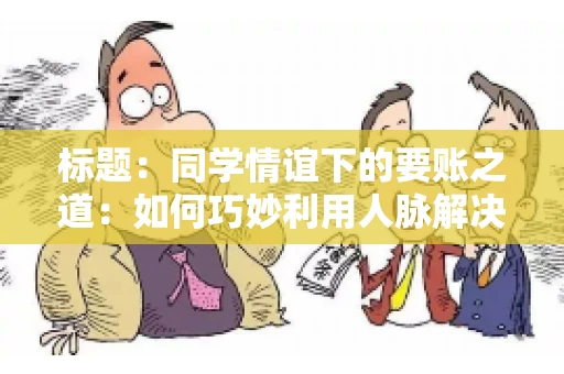 标题：同学情谊下的要账之道：如何巧妙利用人脉解决欠款问题